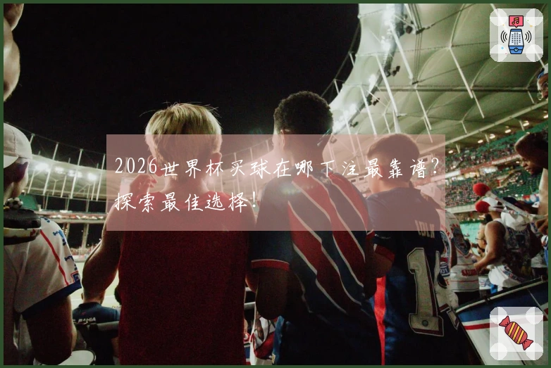 2026世界杯买球在哪下注最靠谱？探索最佳选择！