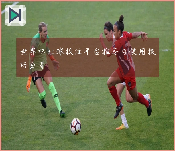 世界杯让球投注平台推荐与使用技巧分享