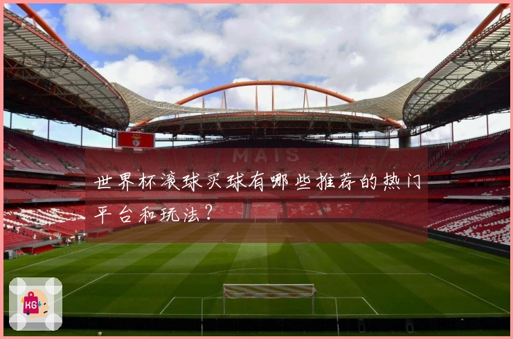 世界杯滚球买球有哪些推荐的热门平台和玩法？