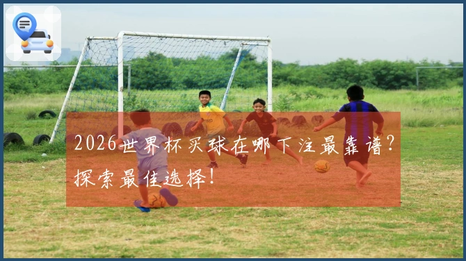 2026世界杯买球在哪下注最靠谱？探索最佳选择！