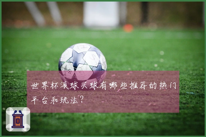 世界杯滚球买球有哪些推荐的热门平台和玩法？