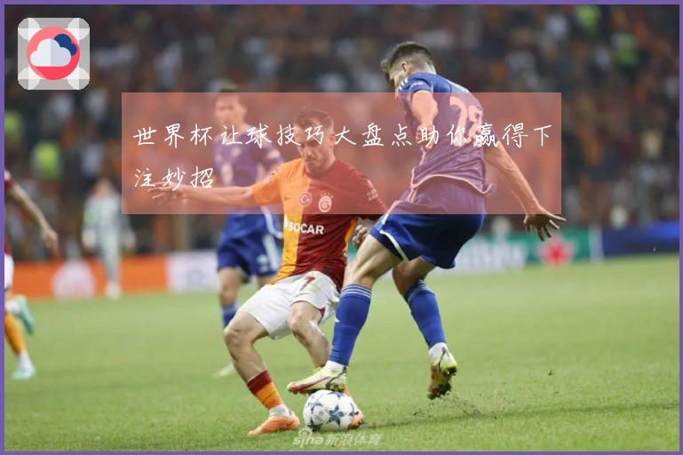 世界杯让球技巧大盘点助你赢得下注妙招