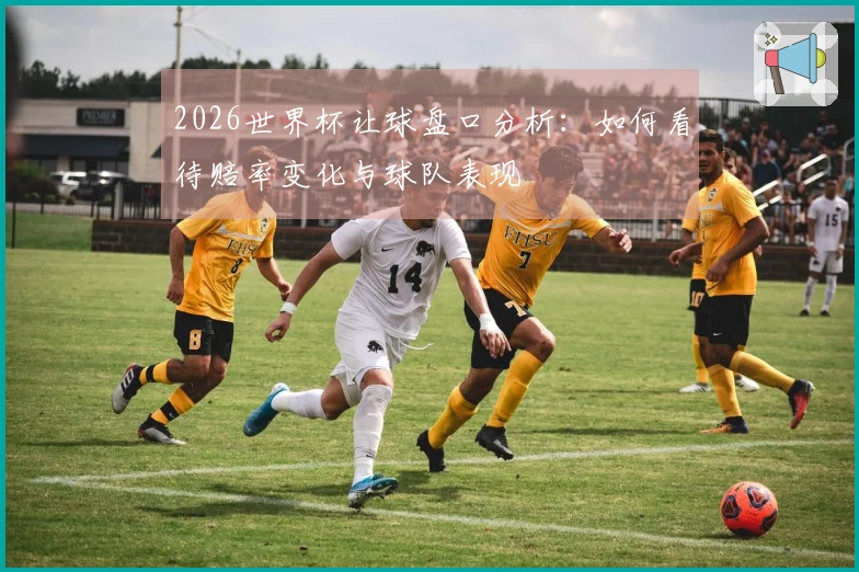 2026世界杯让球盘口分析：如何看待赔率变化与球队表现