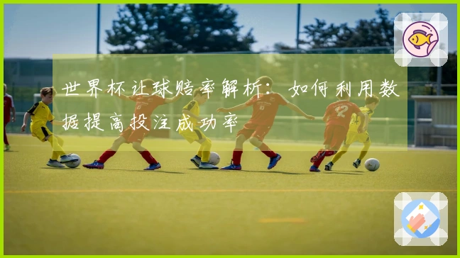 世界杯让球赔率解析：如何利用数据提高投注成功率