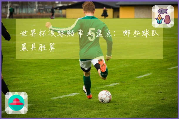 世界杯滚球赔率大盘点：哪些球队最具胜算
