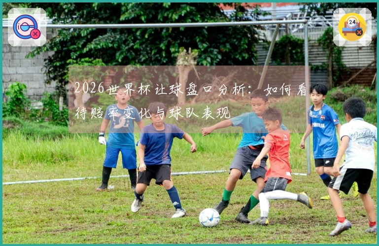 2026世界杯让球盘口分析：如何看待赔率变化与球队表现