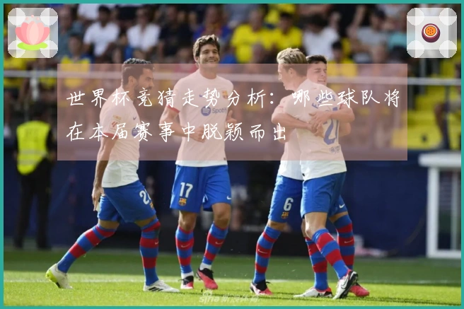 世界杯竞猜走势分析：哪些球队将在本届赛事中脱颖而出